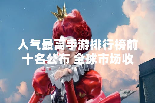 人气最高手游排行榜前十名公布 全球市场收入与下载量数据同步披露