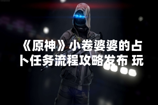 《原神》小卷婆婆的占卜任务流程攻略发布 玩家可解锁隐藏成就