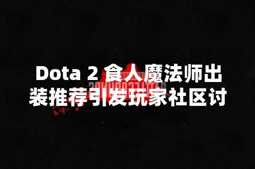 Dota 2 食人魔法师出装推荐引发玩家社区讨论