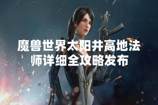 魔兽世界太阳井高地法师详细全攻略发布