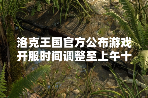 洛克王国官方公布游戏开服时间调整至上午十点