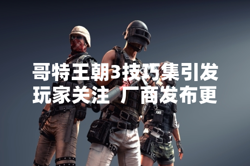 哥特王朝3技巧集引发玩家关注  厂商发布更新优化游戏机制