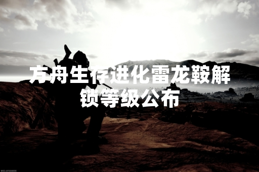 方舟生存进化雷龙鞍解锁等级公布