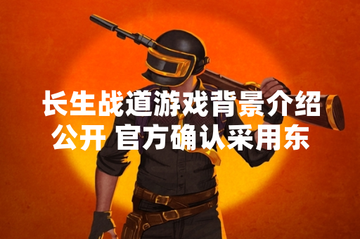 长生战道游戏背景介绍公开 官方确认采用东方修仙题材