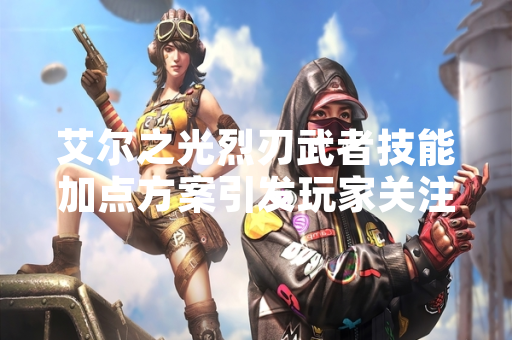 艾尔之光烈刃武者技能加点方案引发玩家关注