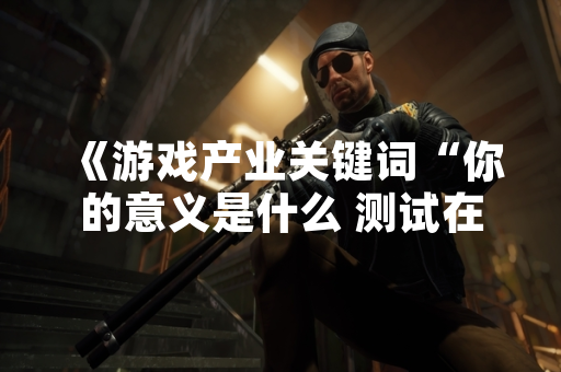 《游戏产业关键词“你的意义是什么 测试在哪”引发玩家讨论》