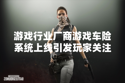 游戏行业厂商游戏车险系统上线引发玩家关注