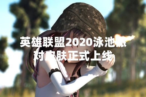 英雄联盟2020泳池派对皮肤正式上线