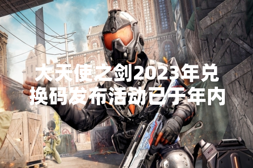 大天使之剑2023年兑换码发布活动已于年内结束