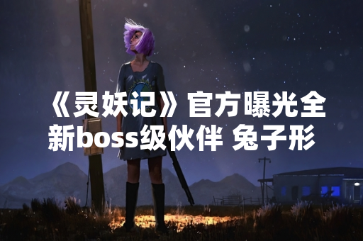 《灵妖记》官方曝光全新boss级伙伴 兔子形象设计引发玩家关注
