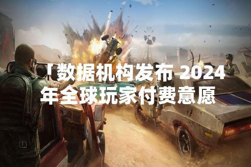 「数据机构发布 2024 年全球玩家付费意愿 TOP10 游戏榜单」