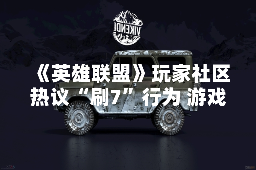 《英雄联盟》玩家社区热议“刷7”行为 游戏官方已启动相关调查