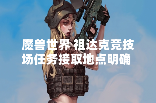 魔兽世界 祖达克竞技场任务接取地点明确 满足玩家怀旧服探索需求