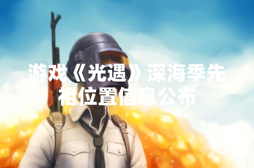 游戏《光遇》深海季先祖位置信息公布