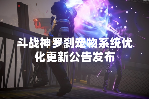 斗战神罗刹宠物系统优化更新公告发布