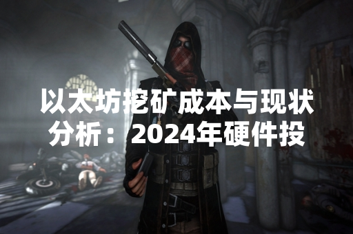 以太坊挖矿成本与现状分析：2024年硬件投入与收益数据更新