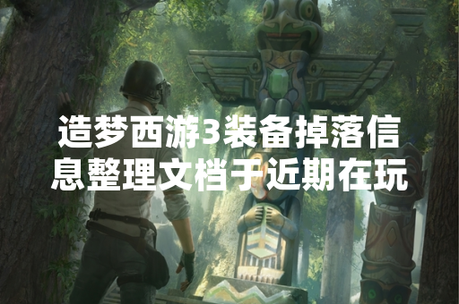 造梦西游3装备掉落信息整理文档于近期在玩家社区中广泛传播