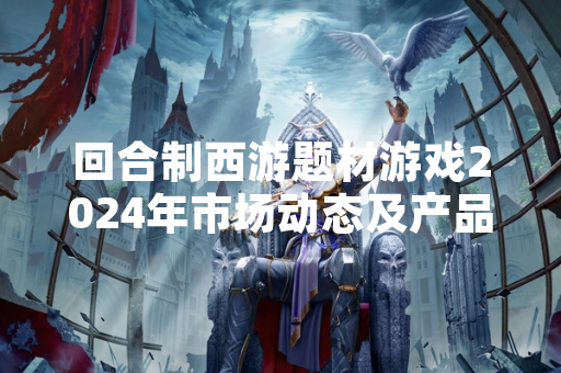 回合制西游题材游戏2024年市场动态及产品更新汇总