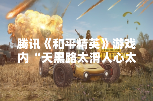 腾讯《和平精英》游戏内“天黑路太滑人心太复杂”相关语音包引发玩家关注与讨论