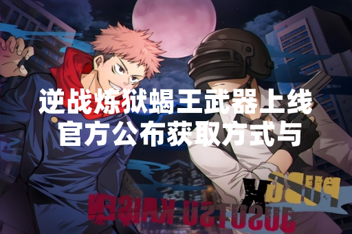 逆战炼狱蝎王武器上线 官方公布获取方式与属性数据