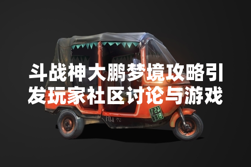 斗战神大鹏梦境攻略引发玩家社区讨论与游戏版本内容更新