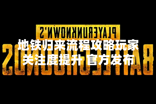 地铁归来流程攻略玩家关注度提升 官方发布优化指引