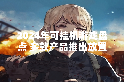 2024年可挂机游戏盘点 多款产品推出放置玩法更新