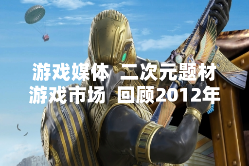 游戏媒体  二次元题材游戏市场  回顾2012年动漫作品改编热潮