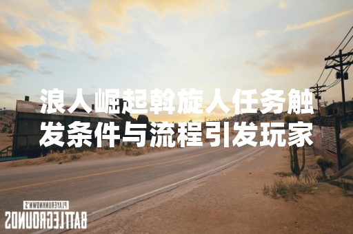 浪人崛起斡旋人任务触发条件与流程引发玩家社区讨论