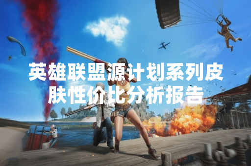 英雄联盟源计划系列皮肤性价比分析报告