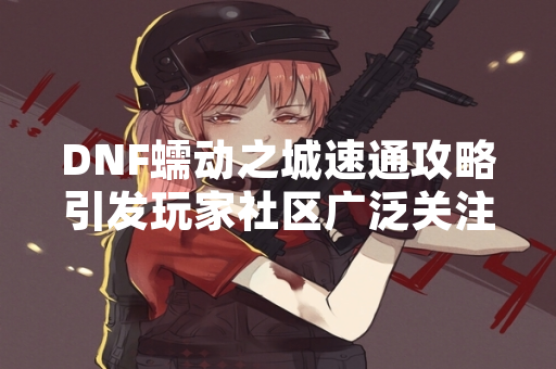 DNF蠕动之城速通攻略引发玩家社区广泛关注