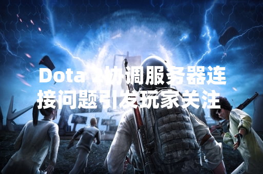 Dota 2协调服务器连接问题引发玩家关注 官方已启动技术排查