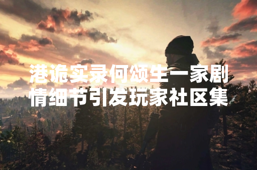 港诡实录何颂生一家剧情细节引发玩家社区集中讨论