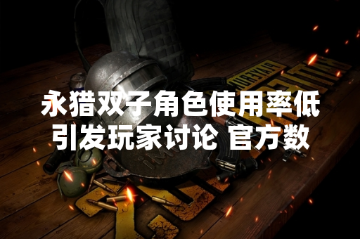 永猎双子角色使用率低引发玩家讨论 官方数据揭示多维度原因