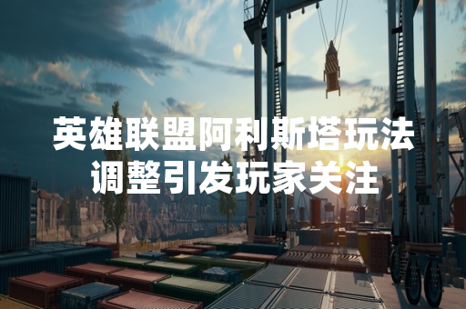 英雄联盟阿利斯塔玩法调整引发玩家关注