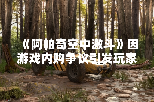 《阿帕奇空中激斗》因游戏内购争议引发玩家大量差评