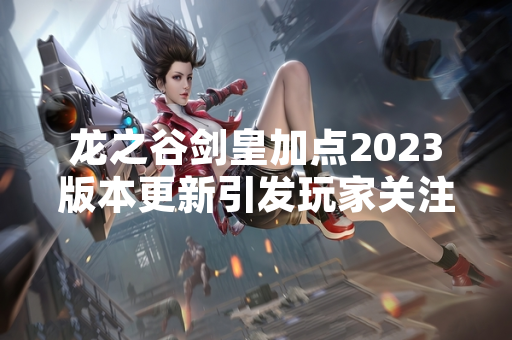 龙之谷剑皇加点2023版本更新引发玩家关注