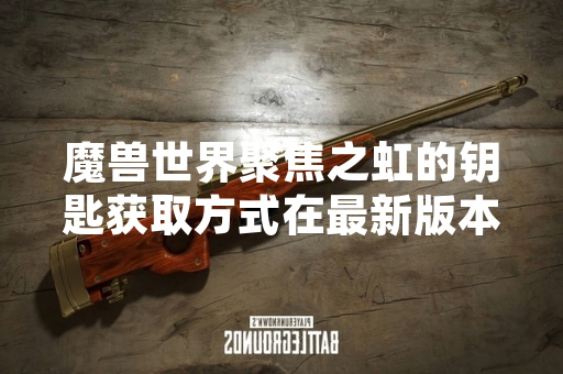 魔兽世界聚焦之虹的钥匙获取方式在最新版本中发生关键变动