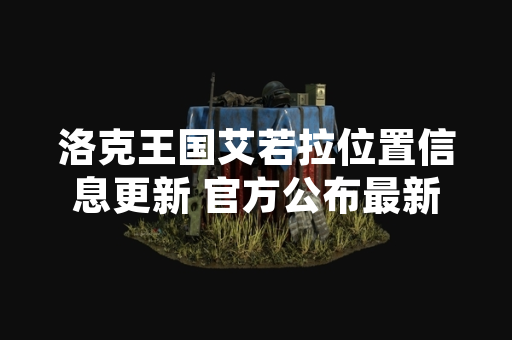 洛克王国艾若拉位置信息更新 官方公布最新获取方式