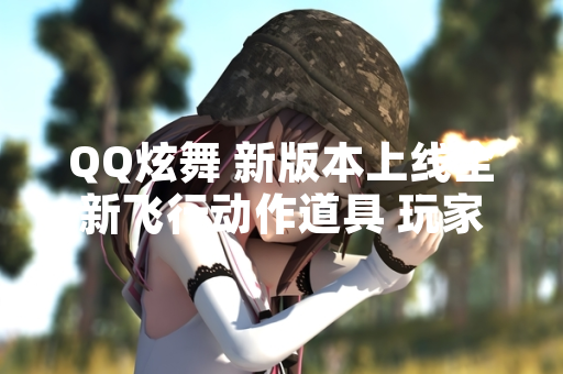 QQ炫舞 新版本上线全新飞行动作道具 玩家可通过参与活动与商城购买获取