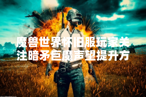 魔兽世界怀旧服玩家关注暗矛巨魔声望提升方法