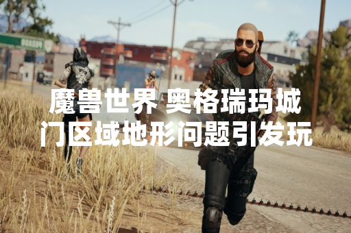 魔兽世界 奥格瑞玛城门区域地形问题引发玩家讨论 暴雪发布修复公告