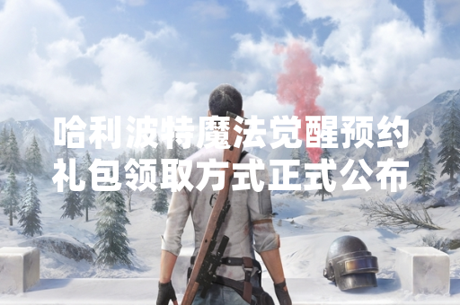 哈利波特魔法觉醒预约礼包领取方式正式公布