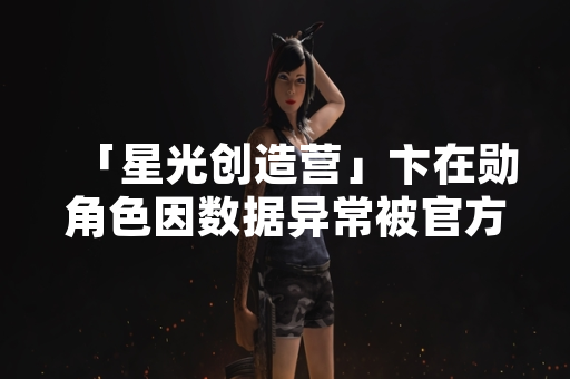 「星光创造营」卞在勋角色因数据异常被官方临时禁用