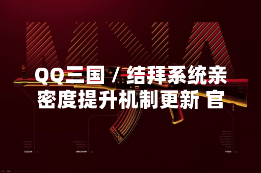 QQ三国 / 结拜系统亲密度提升机制更新 官方公布具体规则