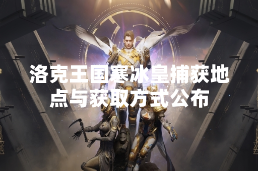 洛克王国寒冰皇捕获地点与获取方式公布