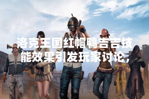 洛克王国红帽鸭吉吉技能效果引发玩家讨论，腾讯游戏发布公告确认其设计符合预期