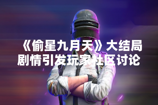《偷星九月天》大结局剧情引发玩家社区讨论与关注