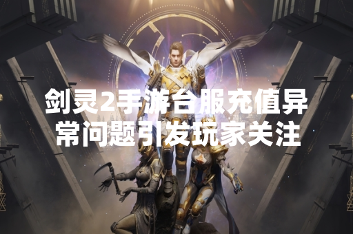 剑灵2手游台服充值异常问题引发玩家关注