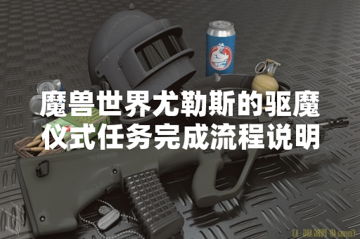 魔兽世界尤勒斯的驱魔仪式任务完成流程说明